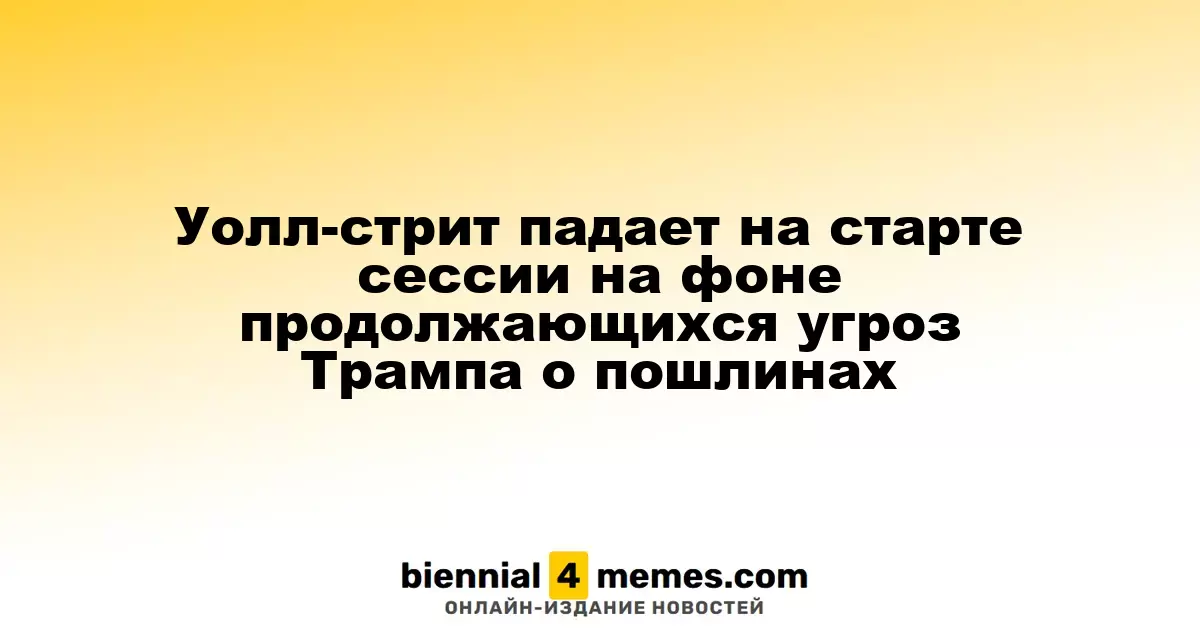 Фондовые рынки США открываются с падением из-за угроз Трампа о новых пошлинах