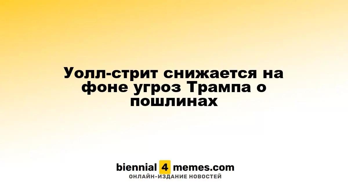 Фондовые индексы Уолл-стрит падают из-за угроз Трампа о повышении пошлин