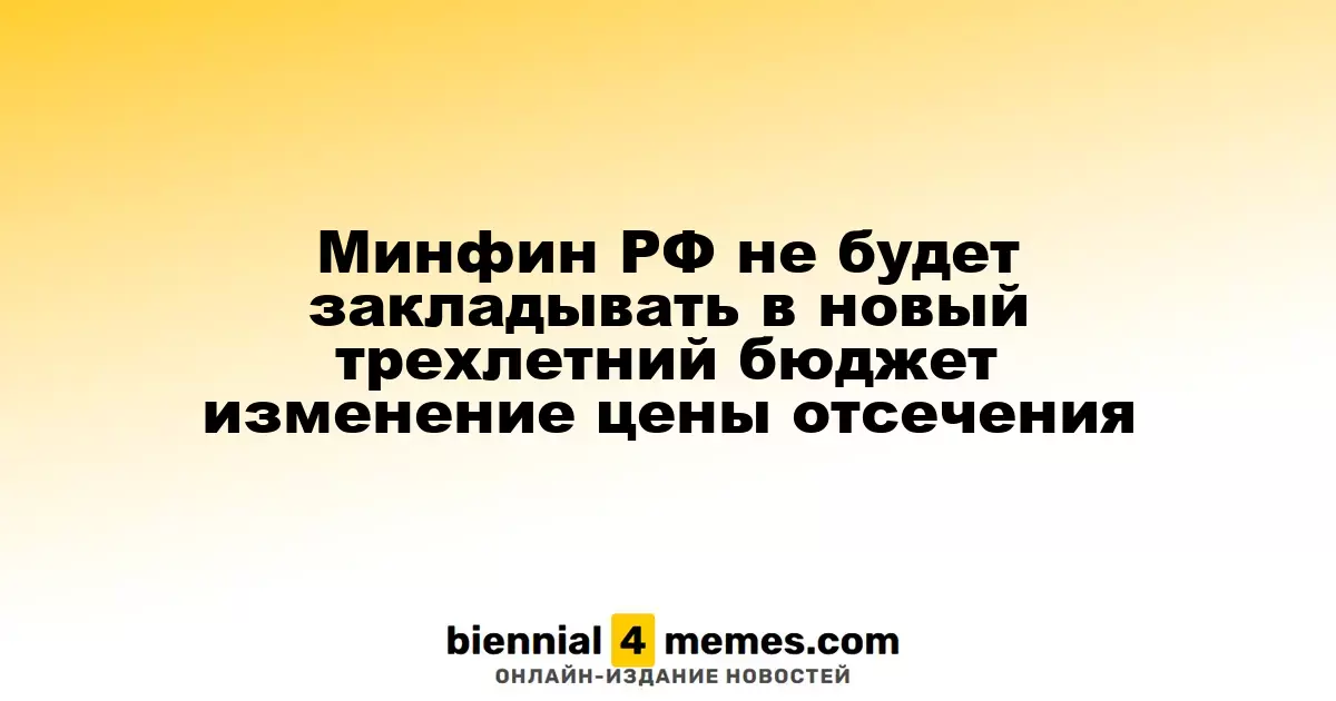 Министерство финансов России исключает изменение цены отсечения в новом трехлетнем бюджете