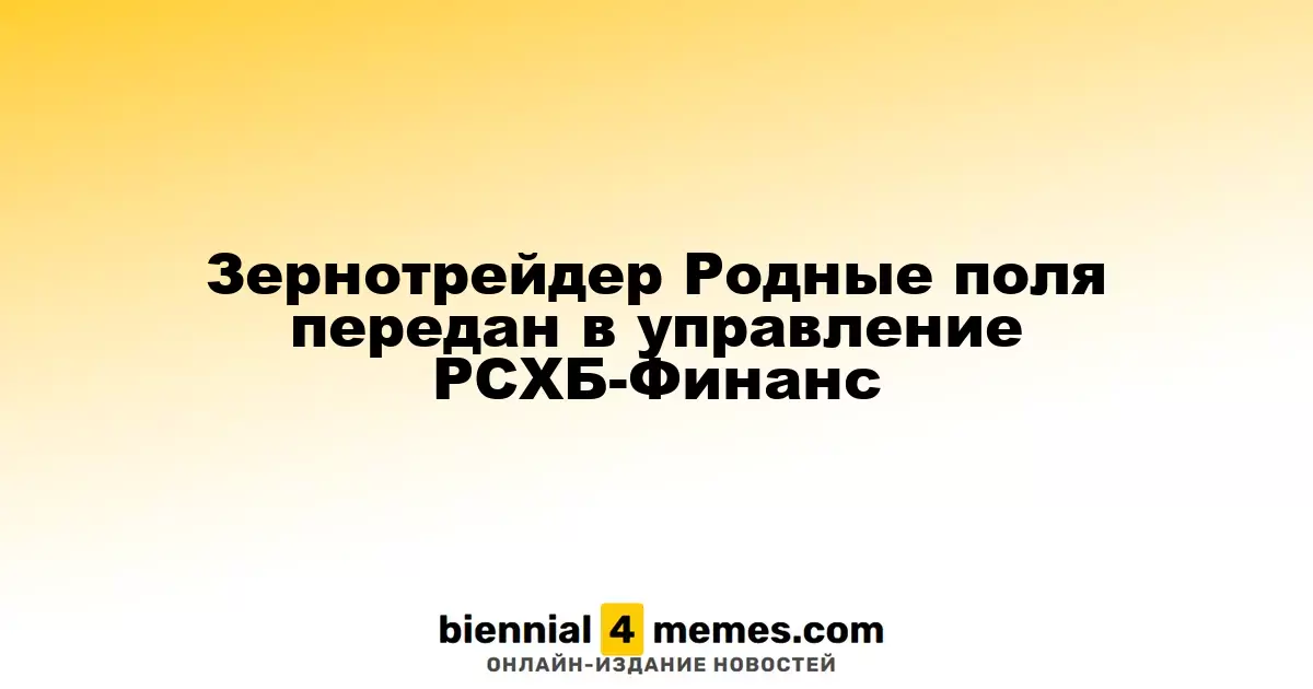 Зернотрейдер Родные поля передан под контроль РСХБ-Финанс