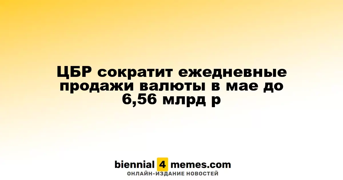 ЦБР уменьшит ежедневные валютные продажи в мае до 6,56 млрд рублей