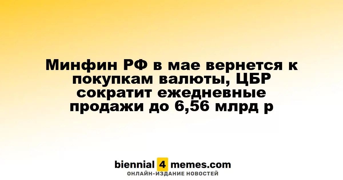 Минфин России в мае возобновит валютные покупки, ЦБР уменьшит ежедневные продажи до 6,56 млрд рублей