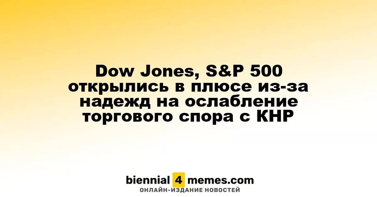 Индексы Dow Jones и S&P 500 начали торги с роста на фоне надежд на смягчение торгового спора с Китаем