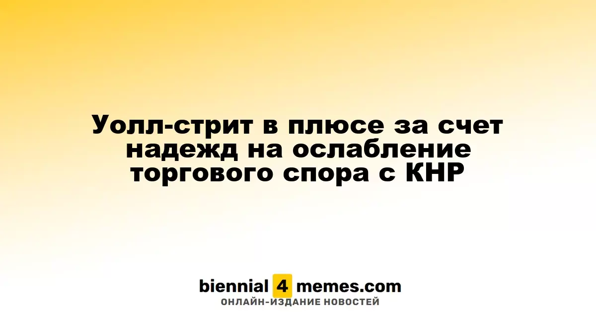 Уолл-стрит растет на фоне надежд на смягчение торгового конфликта с Китаем