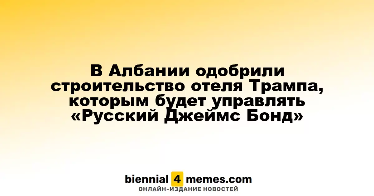 В Албании получили предварительное разрешение на строительство курорта Трампа под управлением 'Русского Джеймса Бонда'