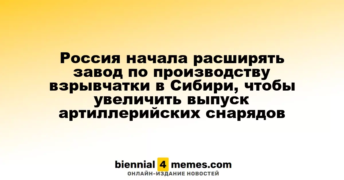 Россия приступила к расширению завода по производству взрывчатых веществ в Сибири для наращивания производства артиллерийских снарядов