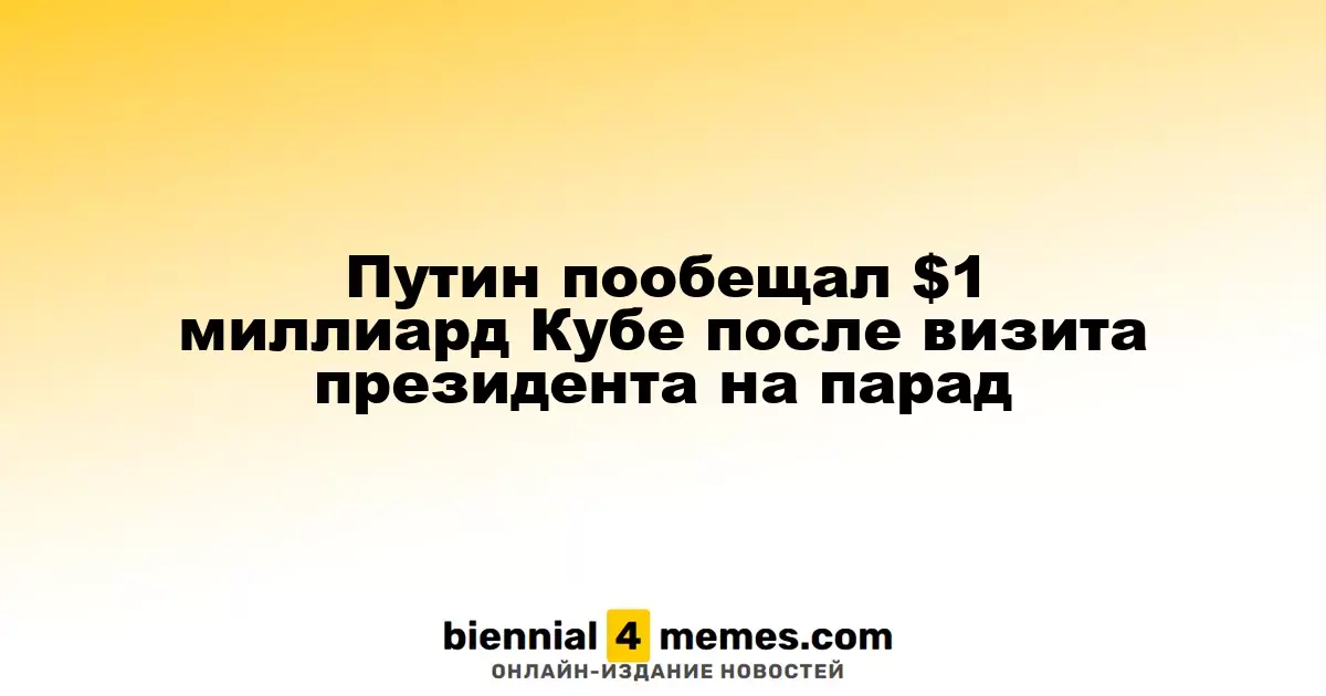 Путин пообещал Кубе миллиард долларов после визита президента на парад