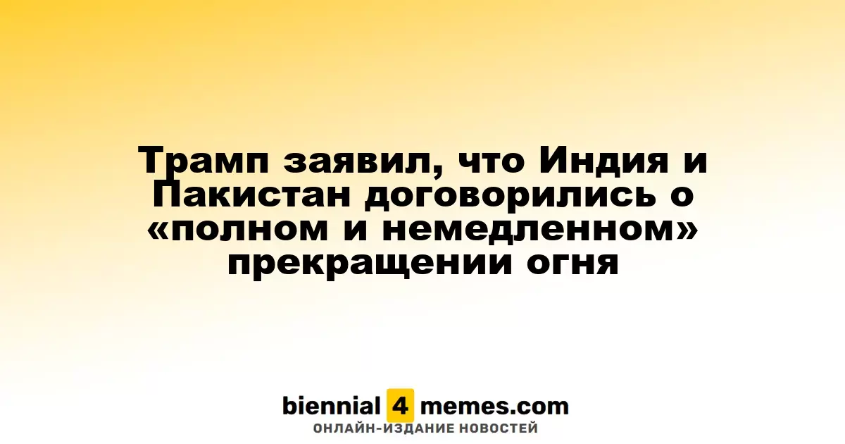 Трамп сообщил о договоренности Индии и Пакистана о немедленном прекращении огня