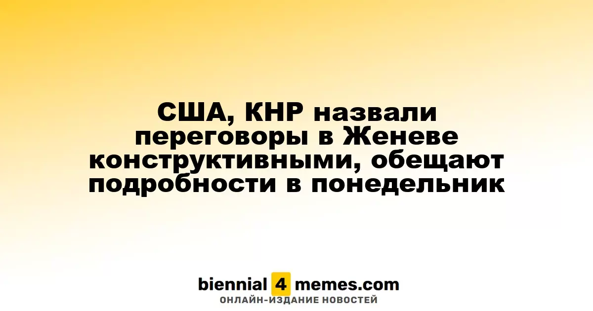 США и Китай завершили переговоры в Женеве с позитивными результатами, подробности ожидаются в понедельник