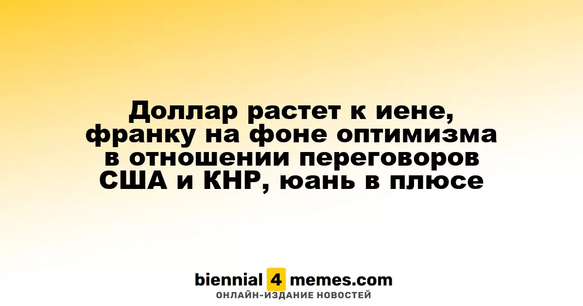 Доллар повышается по отношению к иене и франку на фоне оптимизма в переговорах между США и Китаем, юань укрепляется
