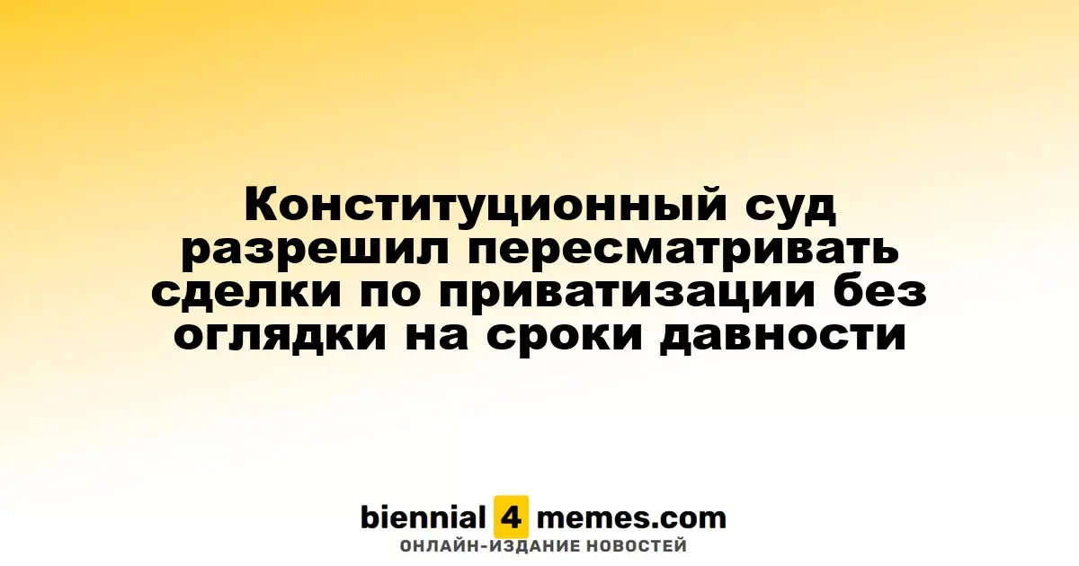 Конституционный суд разрешил пересмотр приватизационных сделок без учета сроков давности