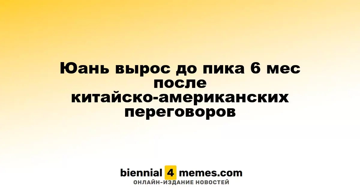 Юань достиг шестимесячного максимума после переговоров между Китаем и США
