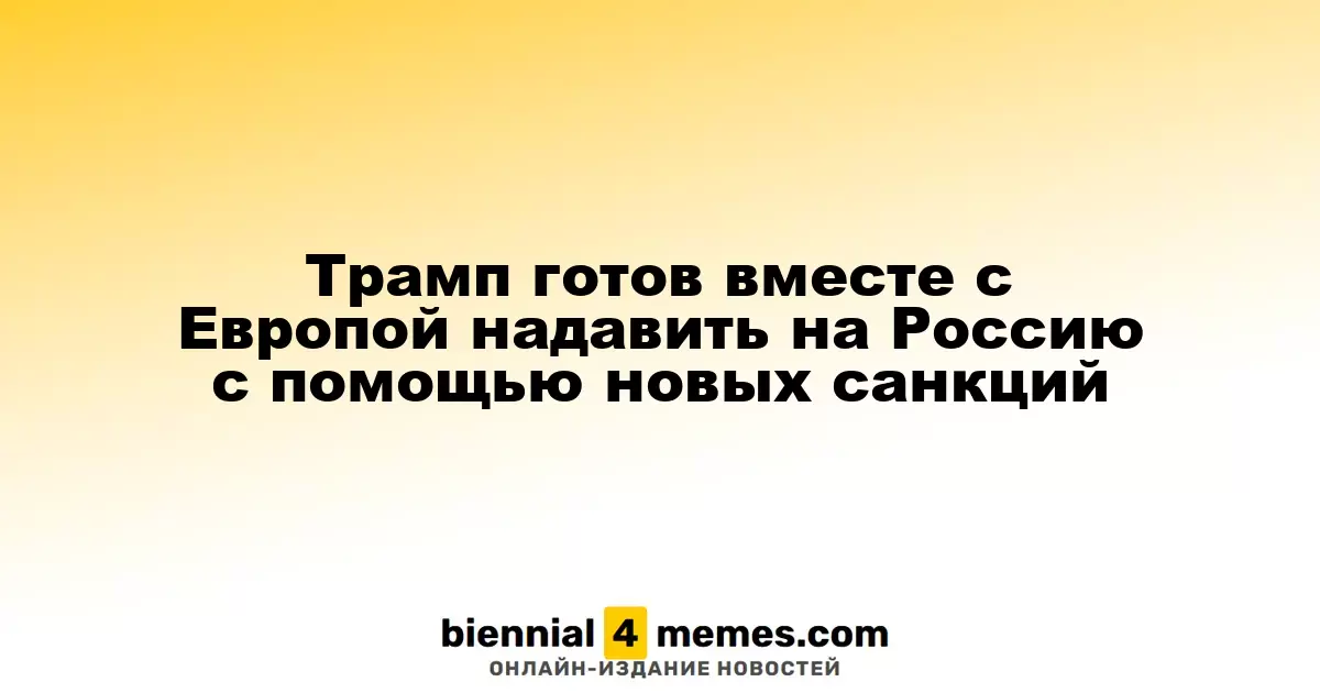 Трамп намерен совместно с Европой усилить давление на Россию через новые санкции