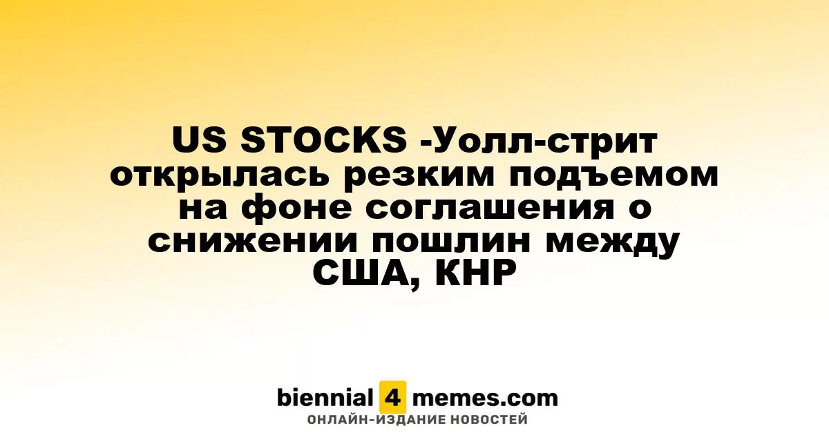 Фондовые рынки США - Уолл-стрит стартует с сильным ростом благодаря соглашению о снижении тарифов между США и Китаем