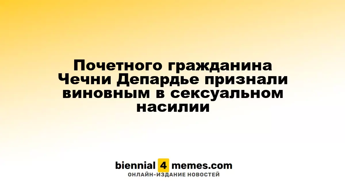 Жерар Депардье, почетный гражданин Чечни, осужден за сексуальное насилие