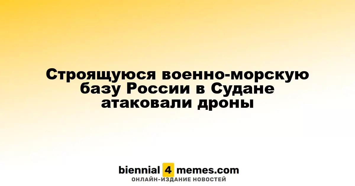 Дроны атаковали строящуюся российскую военно-морскую базу в Судане