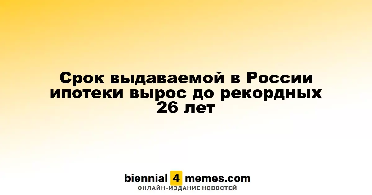 Максимальный срок ипотеки в России достиг 26 лет