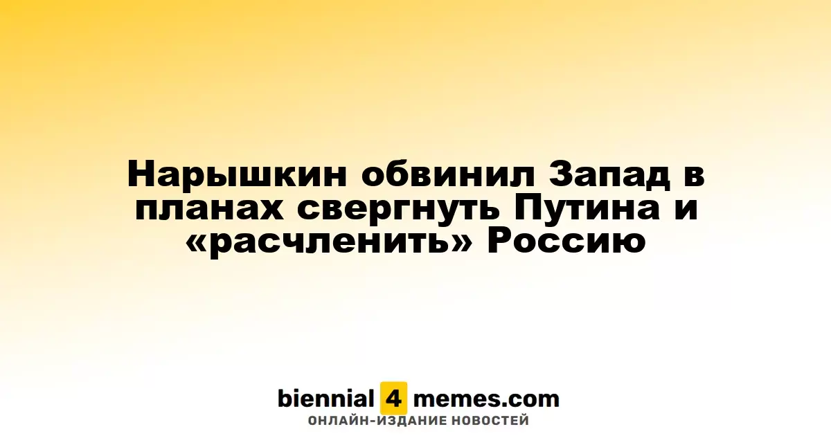 Нарышкин обвинил Запад в планах свергнуть Путина и «расчленить» Россию