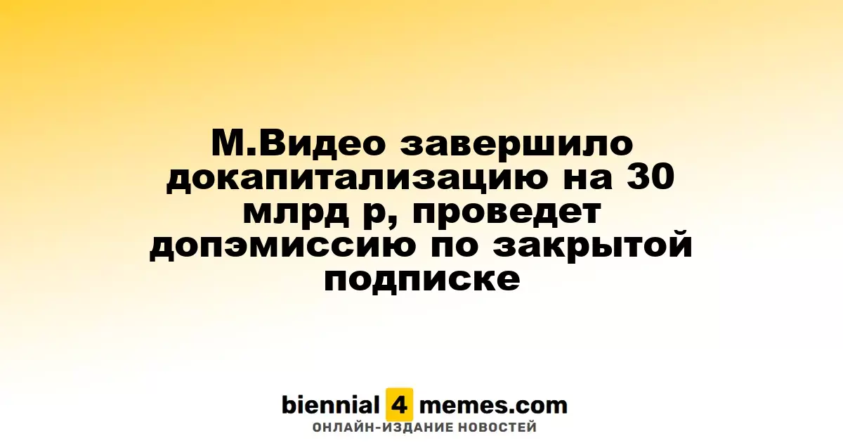 М.Видео завершила увеличение капитала на 30 млрд рублей и планирует закрытую дополнительную эмиссию акций