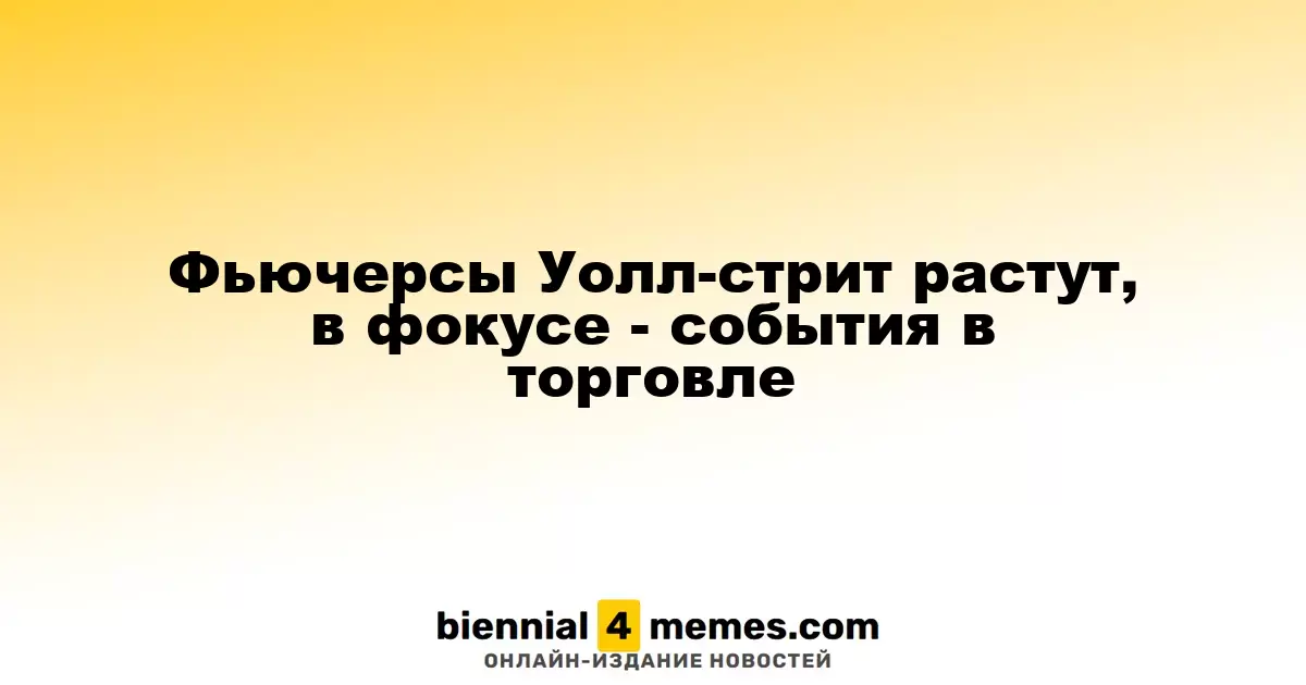 Фьючерсы на Уолл-стрит повышаются, внимание на торговые события