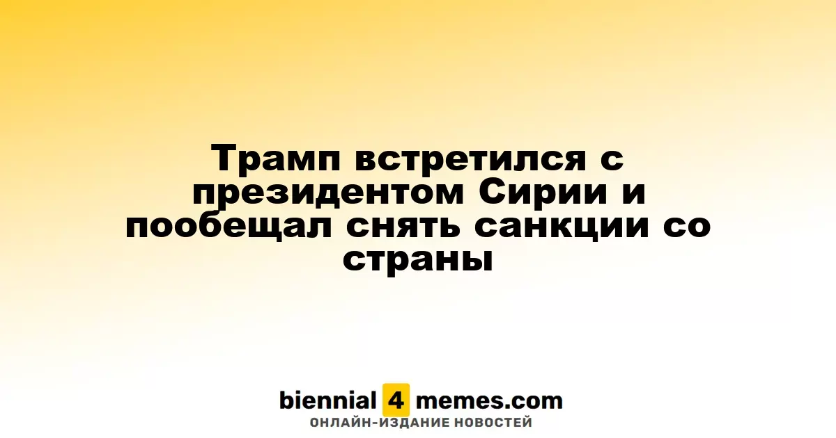 Трамп провел встречу с сирийским президентом и предложил отменить санкции