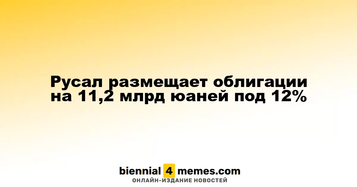 Русал выпустит облигации на сумму 11,2 млрд юаней с доходностью 12%