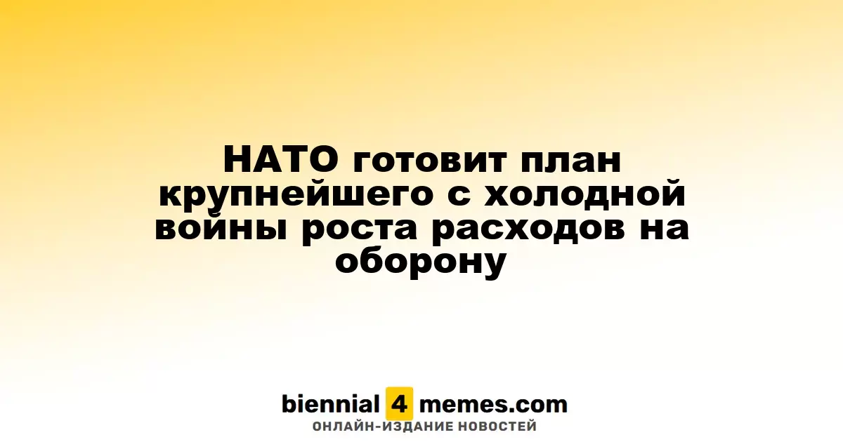 НАТО разрабатывает план рекордного увеличения оборонных расходов с времён холодной войны