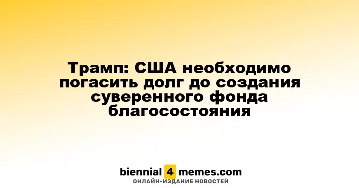 Трамп: США должны устранить задолженность перед созданием суверенного инвестиционного фонда