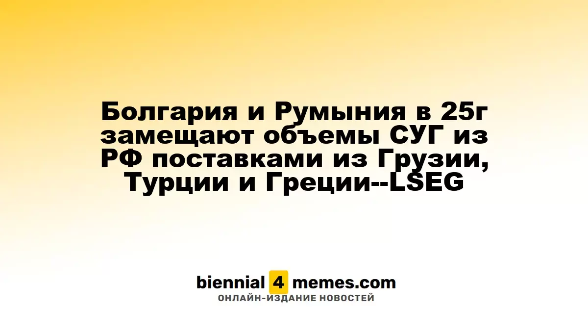 Болгария и Румыния в 25г замещают объемы СУГ из РФ поставками из Грузии, Турции и Греции--LSEG