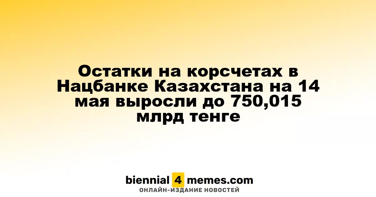Остатки на корсчетах в Нацбанке Казахстана на 14 мая выросли до 750,015 млрд тенге