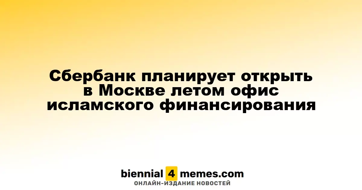 Сбербанк собирается открыть офис исламского финансирования в Москве этим летом