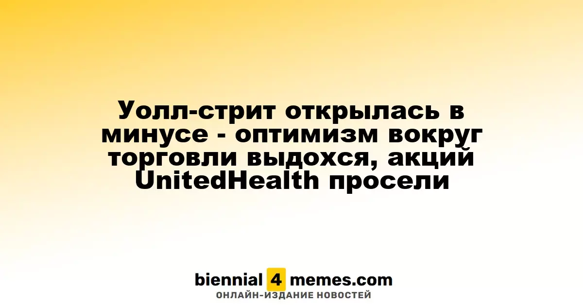 Уолл-стрит начала день в красной зоне - оптимизм по торговым соглашениям угас, акции UnitedHealth снизились