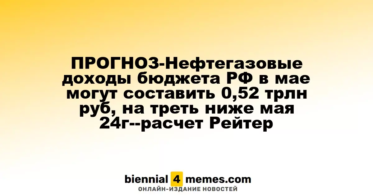 ПРОГНОЗ-Нефтегазовые доходы бюджета РФ в мае могут составить 0,52 трлн руб, на треть ниже мая 24г--расчет Рейтер