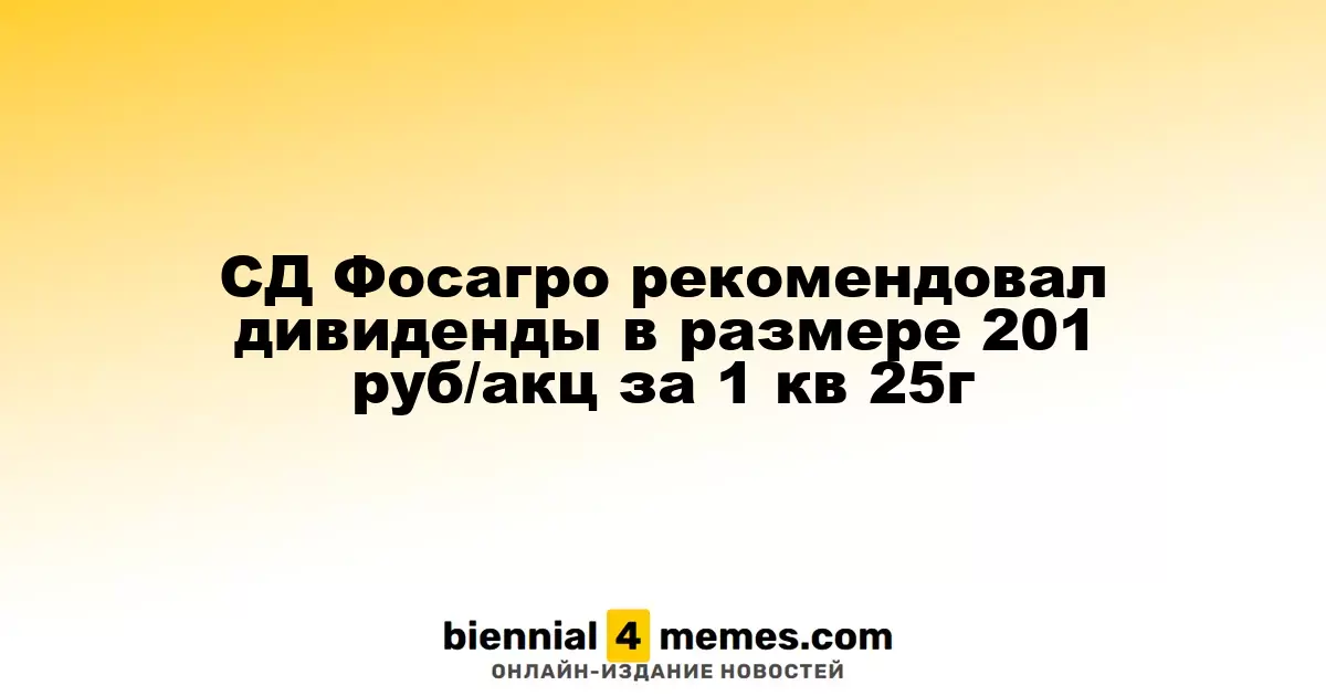 Фосагро предложил дивиденды на уровне 201 рубль за акцию за I квартал 2025 года