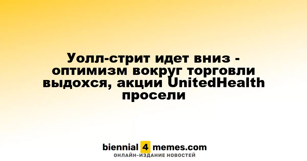 Уолл-стрит идет вниз - оптимизм вокруг торговли выдохся, акции UnitedHealth просели
