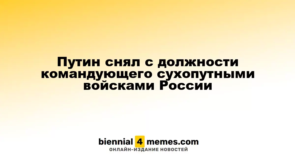 Путин уволил командующего сухопутными войсками России