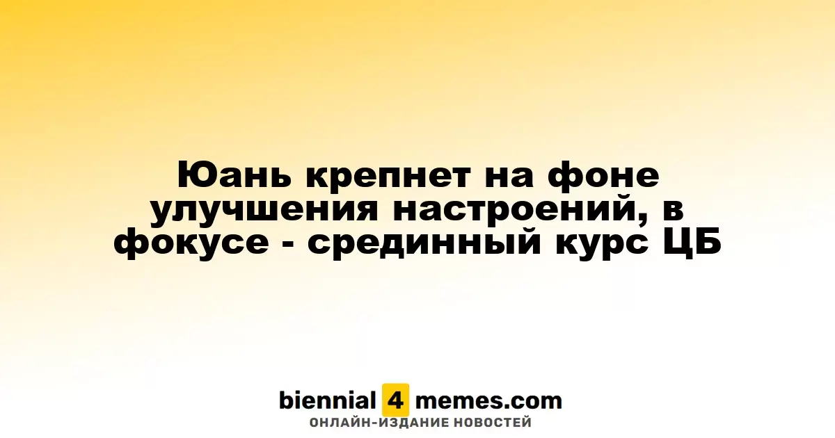 Юань усиливается на фоне позитивных тенденций, внимание к курсу ЦБ