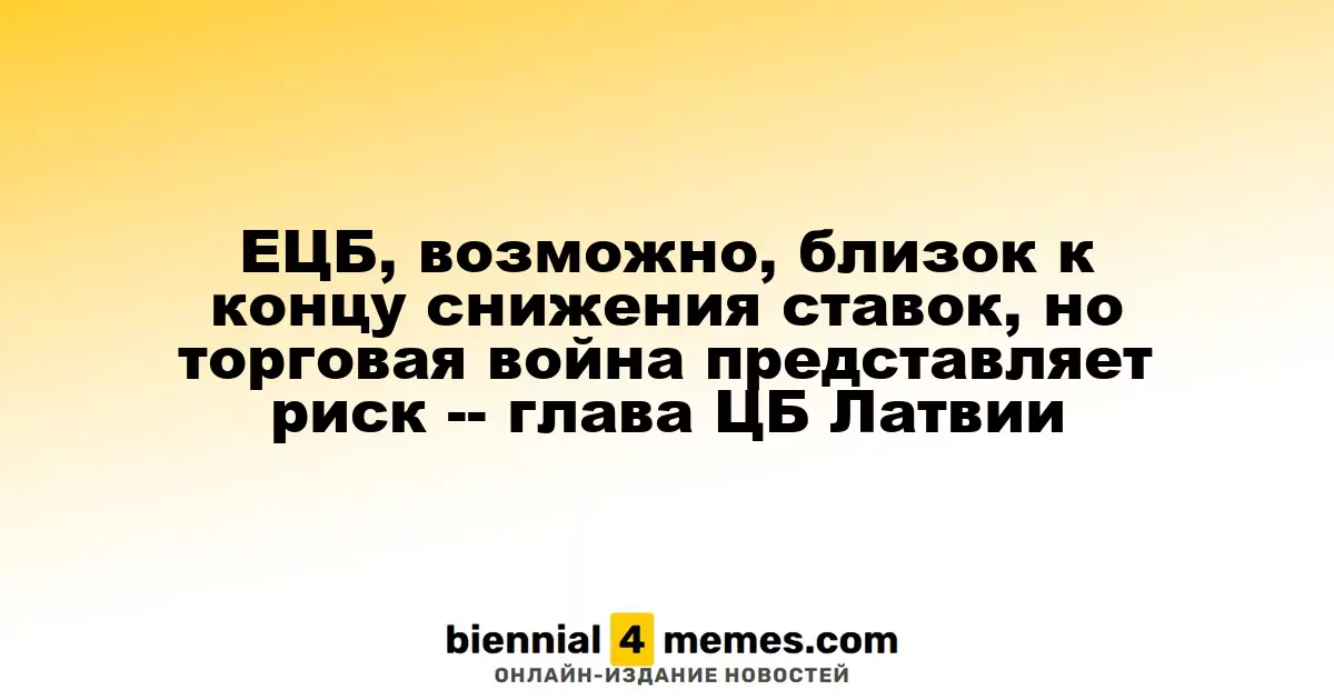 Глава ЦБ Латвии: ЕЦБ может завершить цикл снижения ставок, однако торговая война создает риски