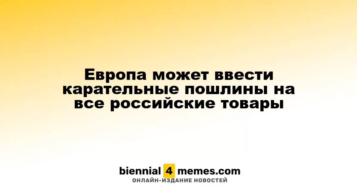 Европа рассматривает возможность введения штрафных пошлин на всю продукцию из России
