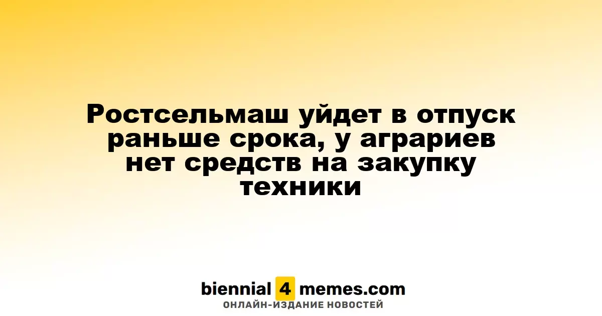 Ростсельмаш начнет отпуск раньше запланированного из-за нехватки средств у аграриев