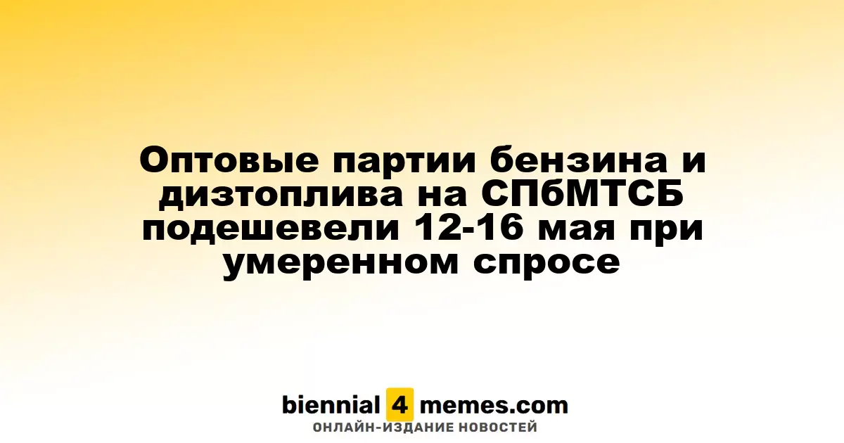 Снижение цен на оптовые партии бензина и дизельного топлива на СПбМТСБ с 12 по 16 мая на фоне умеренного спроса