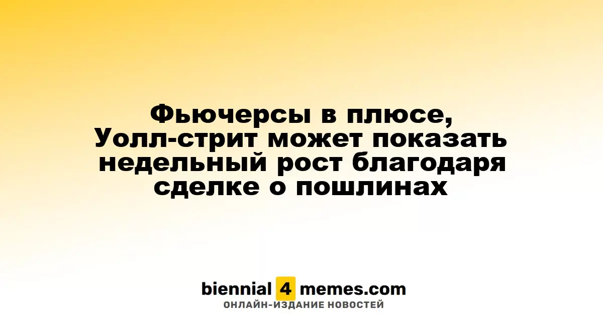 Фьючерсы в плюсе, Уолл-стрит может показать недельный рост благодаря сделке о пошлинах