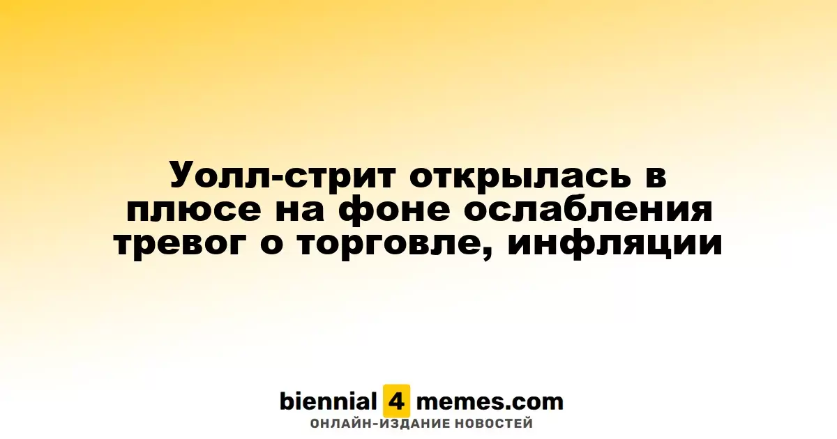 Фондовые рынки Уолл-стрит открылись с ростом благодаря снижению рыночных опасений