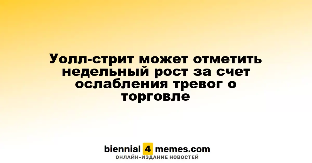Уолл-стрит может отметить недельный рост за счет ослабления тревог о торговле