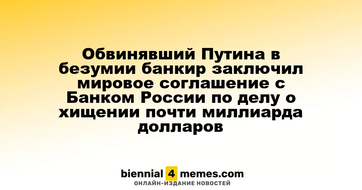Банкир, обвинивший Путина в безумии, достиг соглашения с Банком России по делу о хищении почти миллиарда долларов