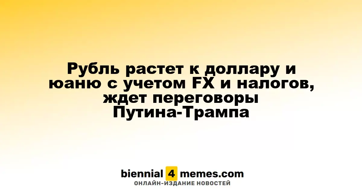 Рубль растет к доллару и юаню с учетом FX и налогов, ждет переговоры Путина-Трампа
