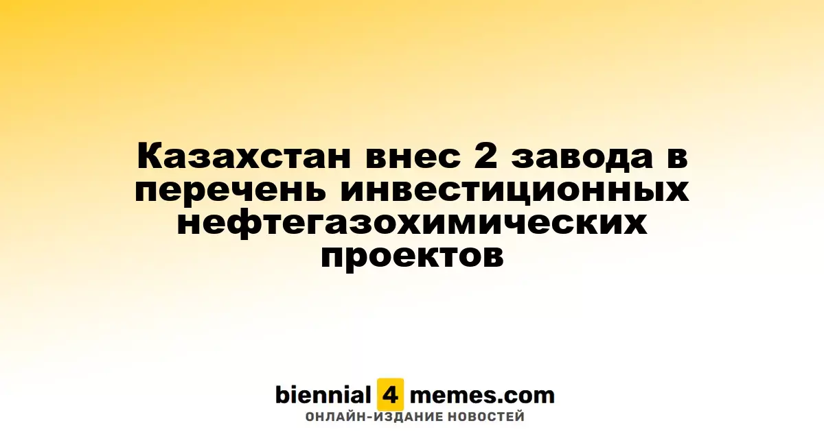 Казахстан внес 2 завода в перечень инвестиционных нефтегазохимических проектов