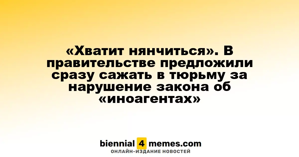 «Хватит потакать». В правительстве предложили немедленно наказывать за нарушения закона об «иноагентах»