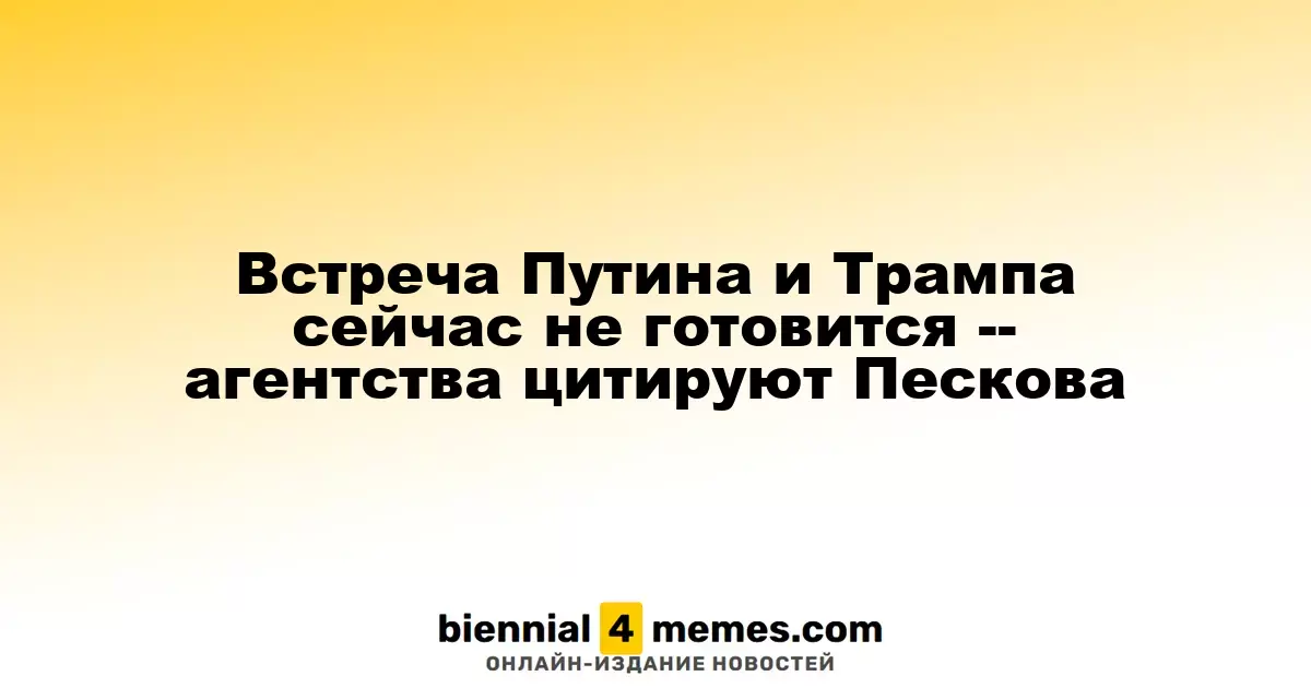 Песков: Встреча Путина и Трампа в данный момент не планируется