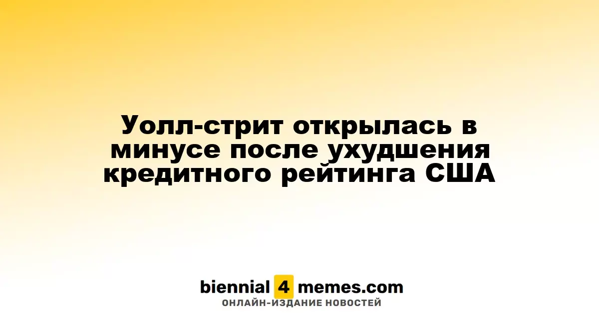 Фондовые рынки США начали день с падения после снижения кредитного рейтинга